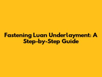 Fastening Luan Underlayment: A Step-by-Step Guide