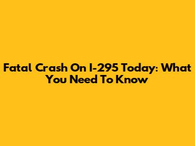 Fatal Crash On I-295 Today: What You Need To Know