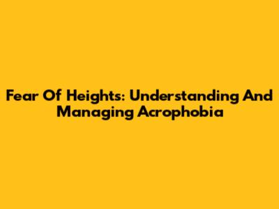 Fear Of Heights: Understanding And Managing Acrophobia