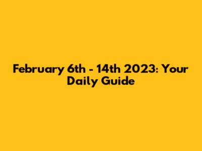 February 6th - 14th 2023: Your Daily Guide