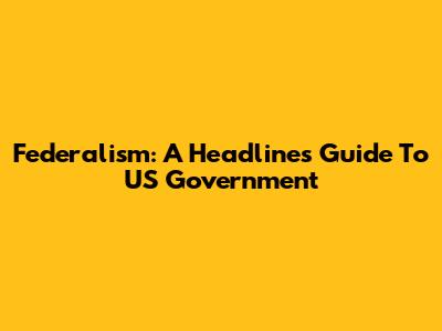 Federalism: A Headline's Guide To US Government