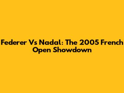 Federer Vs Nadal: The 2005 French Open Showdown