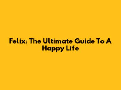 Felix: The Ultimate Guide To A Happy Life