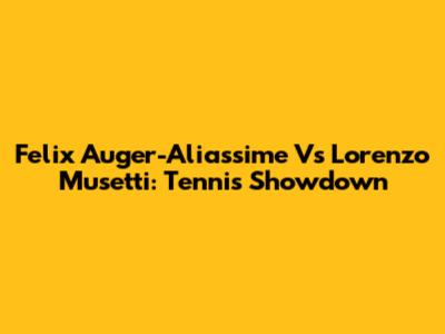 Felix Auger-Aliassime Vs Lorenzo Musetti: Tennis Showdown