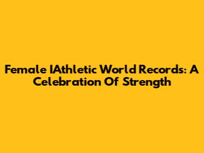 Female IAthletic World Records: A Celebration Of Strength