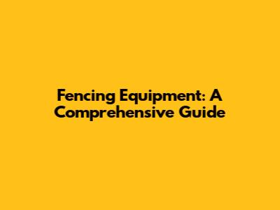 Fencing Equipment: A Comprehensive Guide