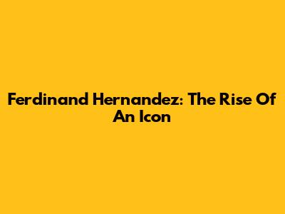 Ferdinand Hernandez: The Rise Of An Icon