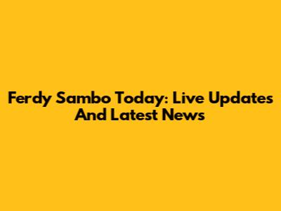 Ferdy Sambo Today: Live Updates And Latest News