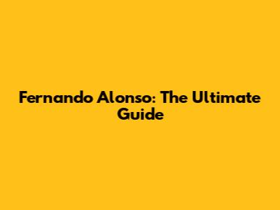 Fernando Alonso: The Ultimate Guide