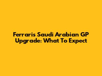 Ferrari's Saudi Arabian GP Upgrade: What To Expect