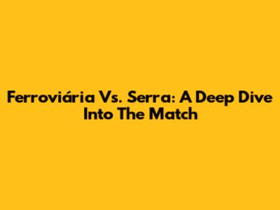Ferroviária Vs. Serra: A Deep Dive Into The Match