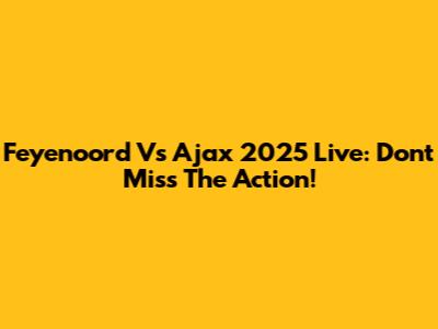 Feyenoord Vs Ajax 2025 Live: Don't Miss The Action!
