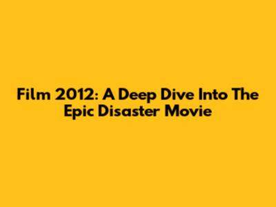 Film 2012: A Deep Dive Into The Epic Disaster Movie