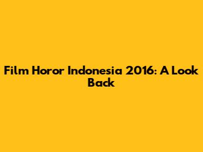 Film Horor Indonesia 2016: A Look Back