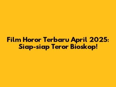 Film Horor Terbaru April 2025: Siap-siap Teror Bioskop!