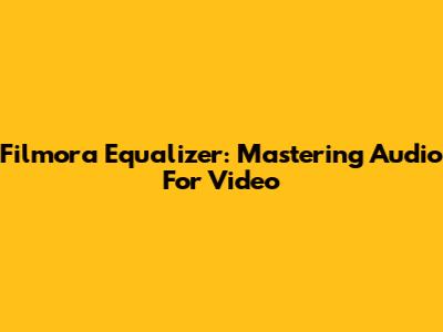 Filmora Equalizer: Mastering Audio For Video