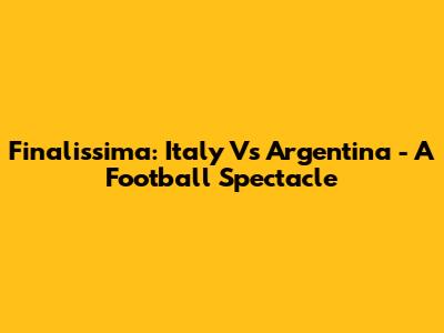 Finalissima: Italy Vs Argentina - A Football Spectacle