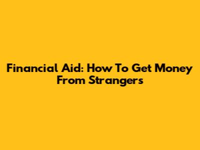 Financial Aid: How To Get Money From Strangers