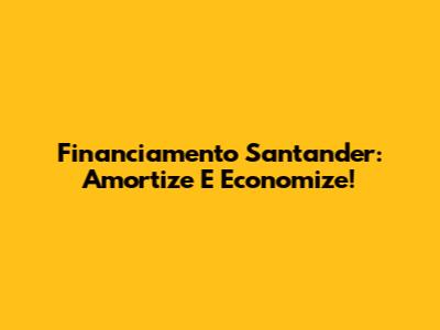 Financiamento Santander: Amortize E Economize!