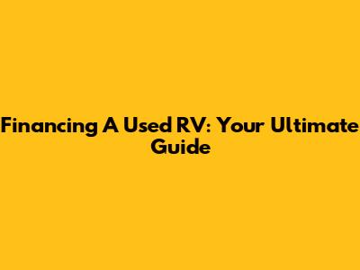 Financing A Used RV: Your Ultimate Guide