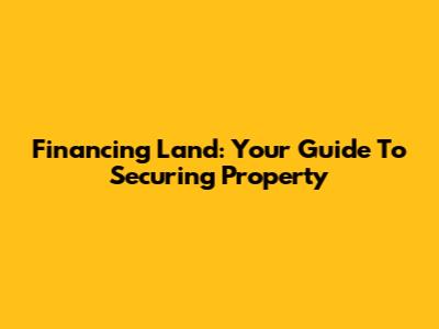 Financing Land: Your Guide To Securing Property
