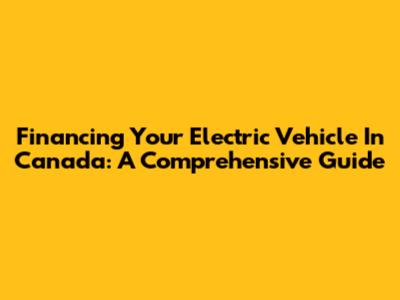 Financing Your Electric Vehicle In Canada: A Comprehensive Guide