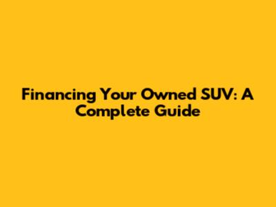 Financing Your Owned SUV: A Complete Guide