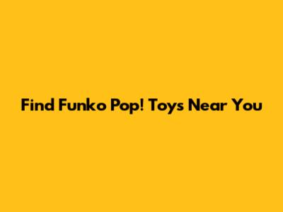 Find Funko Pop! Toys Near You