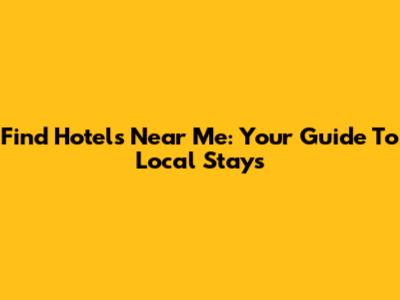 Find Hotels Near Me: Your Guide To Local Stays