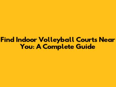 Find Indoor Volleyball Courts Near You: A Complete Guide