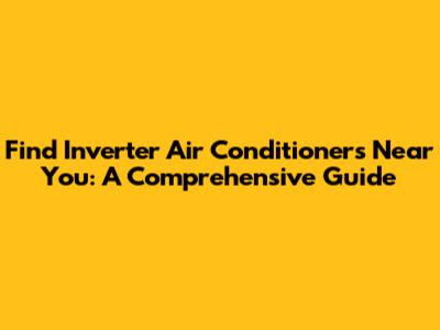 Find Inverter Air Conditioners Near You: A Comprehensive Guide