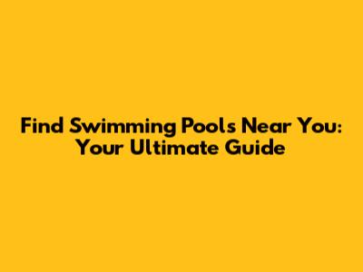Find Swimming Pools Near You: Your Ultimate Guide