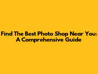 Find The Best Photo Shop Near You: A Comprehensive Guide