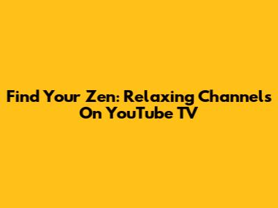 Find Your Zen: Relaxing Channels On YouTube TV