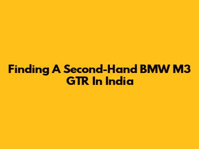 Finding A Second-Hand BMW M3 GTR In India