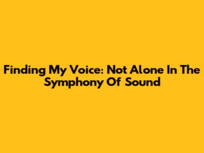Finding My Voice: Not Alone In The Symphony Of Sound