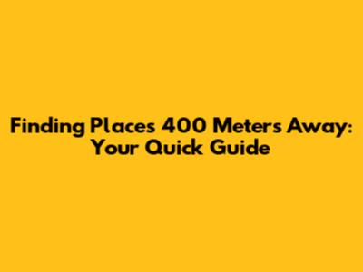 Finding Places 400 Meters Away: Your Quick Guide