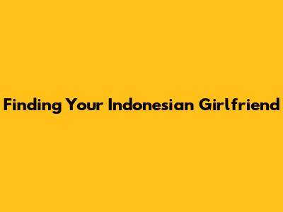 Finding Your Indonesian Girlfriend