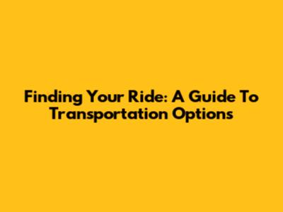 Finding Your Ride: A Guide To Transportation Options