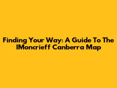 Finding Your Way: A Guide To The IMoncrieff Canberra Map