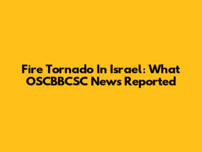 Fire Tornado In Israel: What OSCBBCSC News Reported