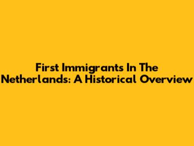 First Immigrants In The Netherlands: A Historical Overview