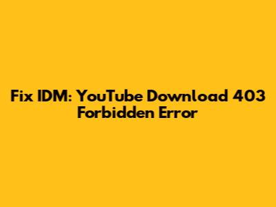 Fix IDM: YouTube Download 403 Forbidden Error