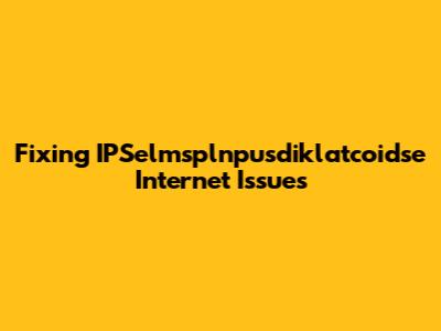 Fixing IPSelmsplnpusdiklatcoidse Internet Issues