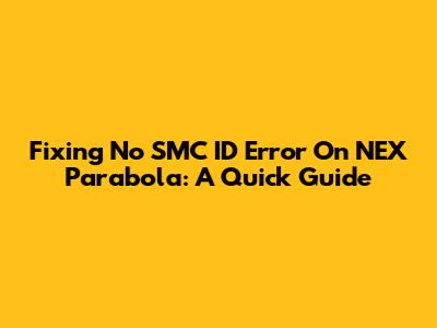 Fixing No SMC ID Error On NEX Parabola: A Quick Guide