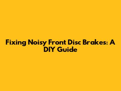 Fixing Noisy Front Disc Brakes: A DIY Guide