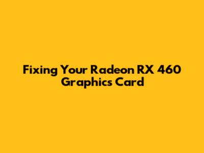 Fixing Your Radeon RX 460 Graphics Card