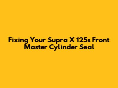 Fixing Your Supra X 125's Front Master Cylinder Seal