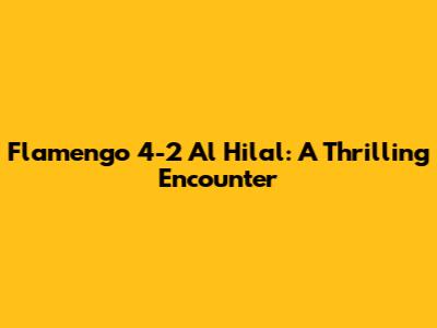 Flamengo 4-2 Al Hilal: A Thrilling Encounter