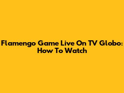 Flamengo Game Live On TV Globo: How To Watch